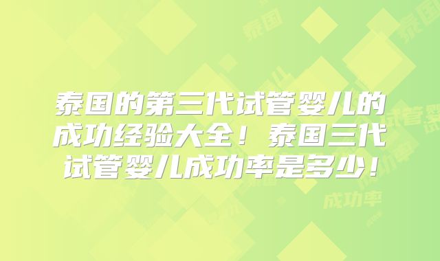 泰国的第三代试管婴儿的成功经验大全！泰国三代试管婴儿成功率是多少！