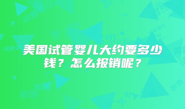 美国试管婴儿大约要多少钱？怎么报销呢？