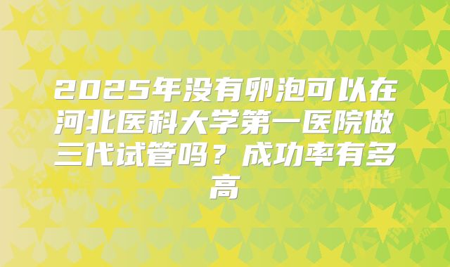 2025年没有卵泡可以在河北医科大学第一医院做三代试管吗？成功率有多高