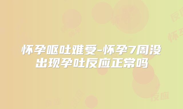怀孕呕吐难受-怀孕7周没出现孕吐反应正常吗