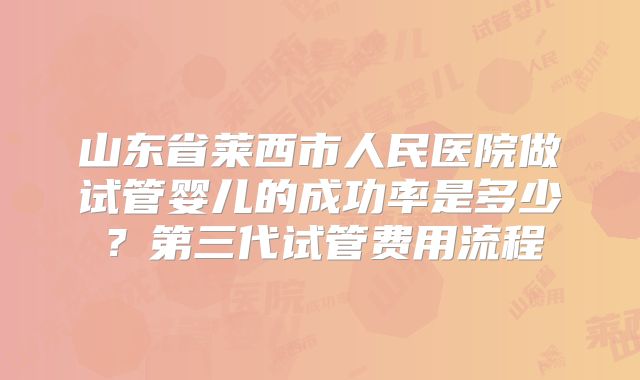 山东省莱西市人民医院做试管婴儿的成功率是多少？第三代试管费用流程