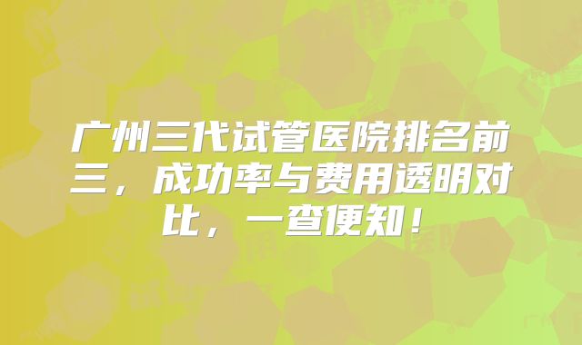 广州三代试管医院排名前三,成功率与费用透明对比,一查便知!