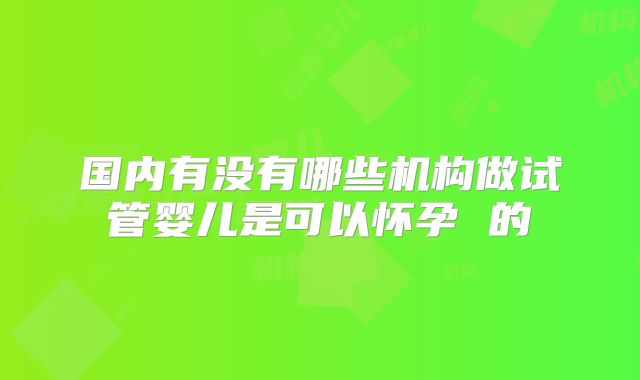 国内有没有哪些机构做试管婴儿是可以怀孕 的