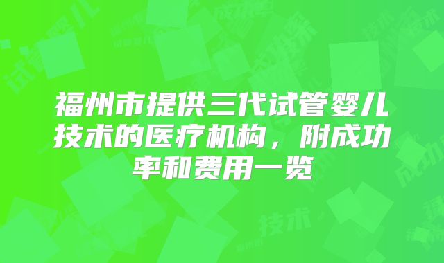 福州市提供三代试管婴儿技术的医疗机构，附成功率和费用一览