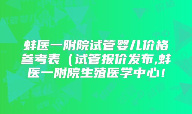蚌医一附院试管婴儿价格参考表(试管报价发布,蚌医一附院生殖医学中心!
