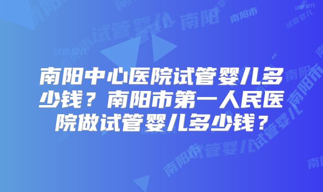 南阳中心医院试管婴儿多少钱？南阳市第一人民医院做试管婴儿多少钱？