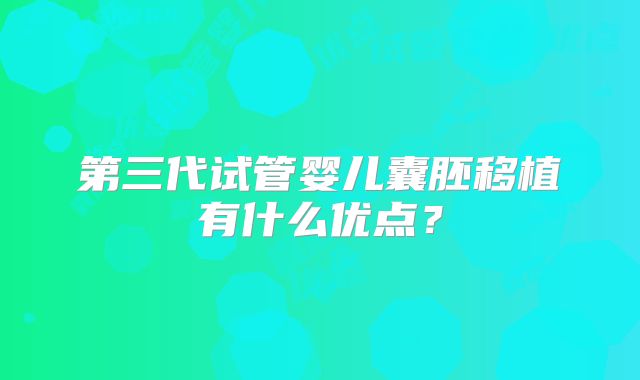 第三代试管婴儿囊胚移植有什么优点?
