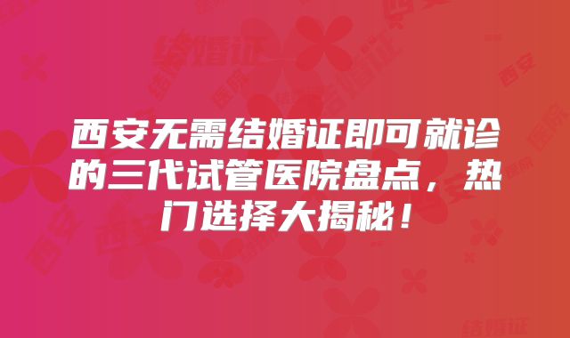 西安无需结婚证即可就诊的三代试管医院盘点，热门选择大揭秘！