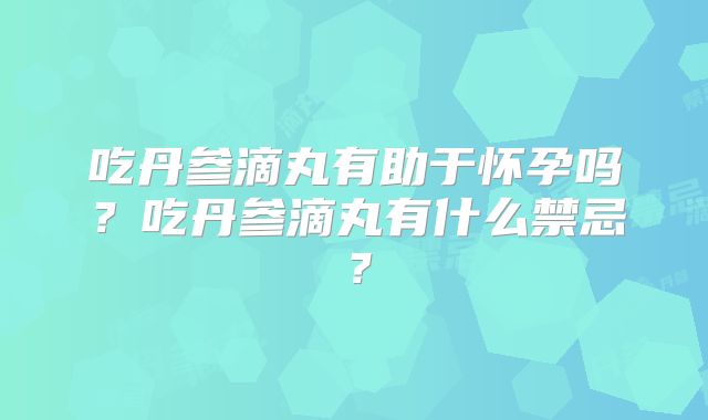 吃丹参滴丸有助于怀孕吗？吃丹参滴丸有什么禁忌？