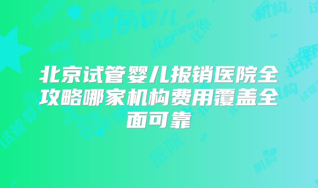 北京试管婴儿报销医院全攻略哪家机构费用覆盖全面可靠