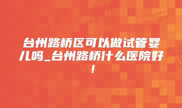 台州路桥区可以做试管婴儿吗_台州路桥什么医院好！