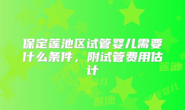 保定莲池区试管婴儿需要什么条件,附试管费用估计