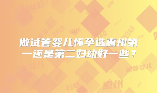 做试管婴儿怀孕选惠州第一还是第二妇幼好一些？