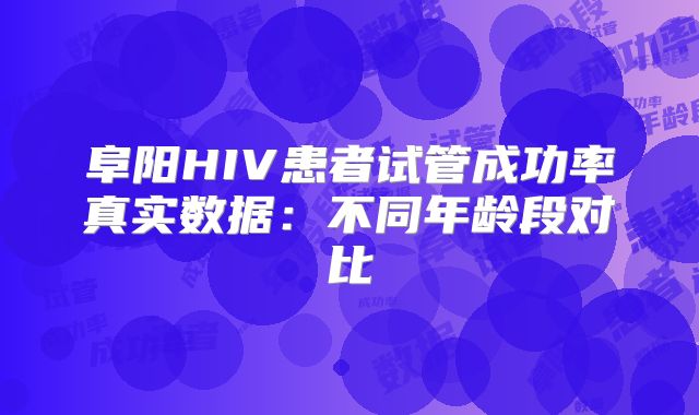 阜阳HIV患者试管成功率真实数据:不同年龄段对比
