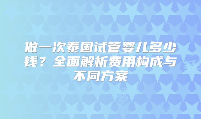 做一次泰国试管婴儿多少钱？全面解析费用构成与不同方案
