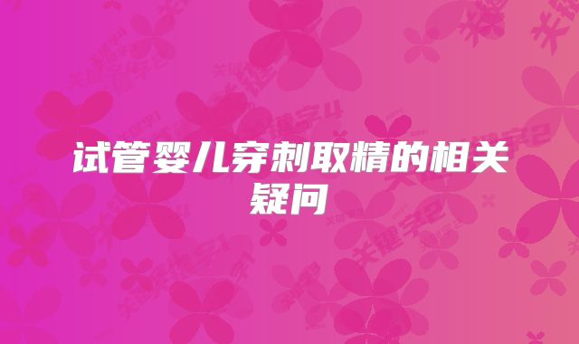 试管婴儿穿刺取精的相关疑问