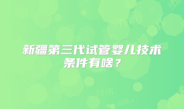 新疆第三代试管婴儿技术条件有啥？