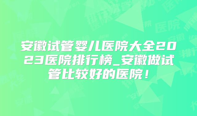 安徽试管婴儿医院大全2023医院排行榜_安徽做试管比较好的医院！