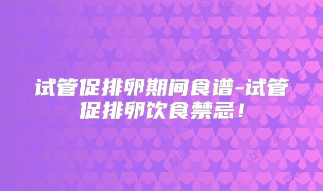 试管促排卵期间食谱-试管促排卵饮食禁忌！