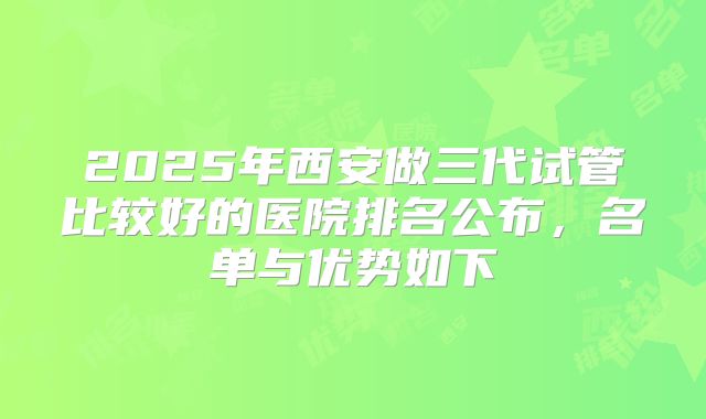 2025年西安做三代试管比较好的医院排名公布，名单与优势如下