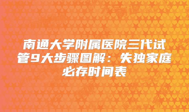 南通大学附属医院三代试管9大步骤图解：失独家庭必存时间表