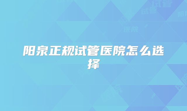 阳泉正规试管医院怎么选择