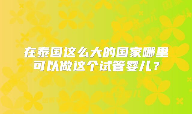 在泰国这么大的国家哪里可以做这个试管婴儿？