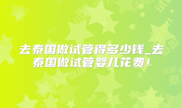 去泰国做试管得多少钱_去泰国做试管婴儿花费!