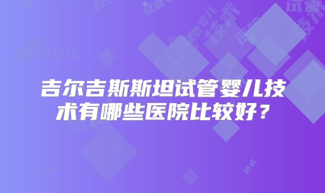 吉尔吉斯斯坦试管婴儿技术有哪些医院比较好？