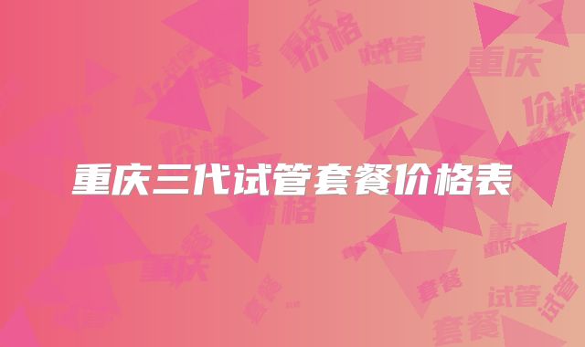 重庆三代试管套餐价格表