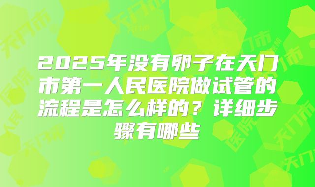 2025年没有卵子在天门市第一人民医院做试管的流程是怎么样的？详细步骤有哪些