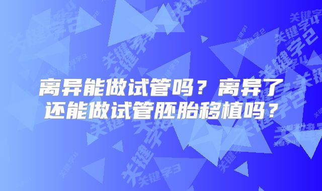 离异能做试管吗？离异了还能做试管胚胎移植吗？