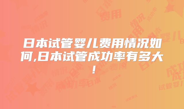 日本试管婴儿费用情况如何,日本试管成功率有多大！