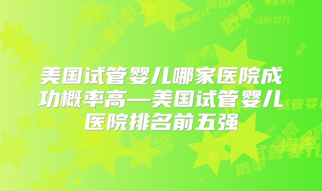 美国试管婴儿哪家医院成功概率高—美国试管婴儿医院排名前五强