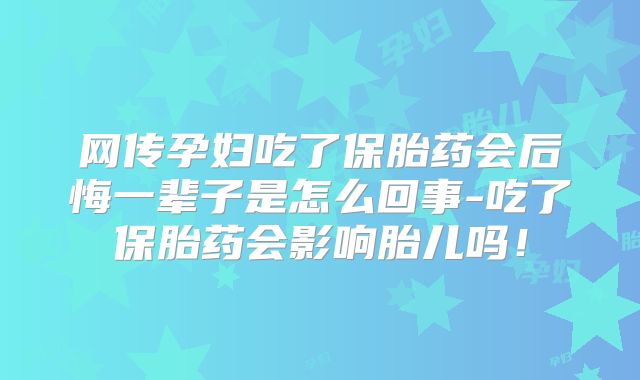 网传孕妇吃了保胎药会后悔一辈子是怎么回事-吃了保胎药会影响胎儿吗!
