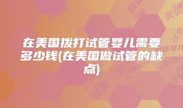 在美国拨打试管婴儿需要多少钱(在美国做试管的缺点)