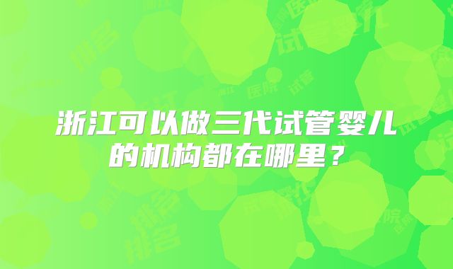 浙江可以做三代试管婴儿的机构都在哪里?