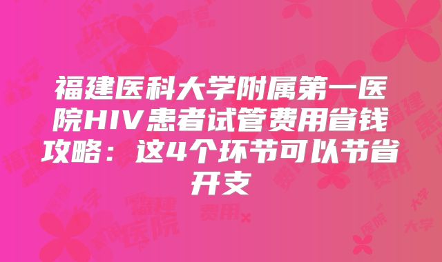 福建医科大学附属第一医院HIV患者试管费用省钱攻略：这4个环节可以节省开支