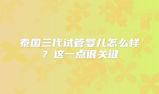 泰国三代试管婴儿怎么样？这一点很关键