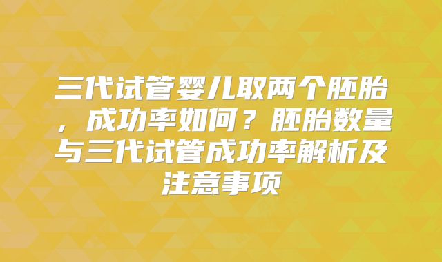 三代试管婴儿取两个胚胎,成功率如何?胚胎数量与三代试管成功率解析及注意事项