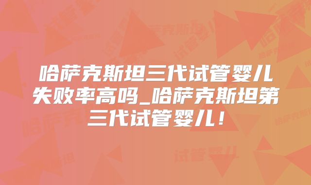 哈萨克斯坦三代试管婴儿失败率高吗_哈萨克斯坦第三代试管婴儿！