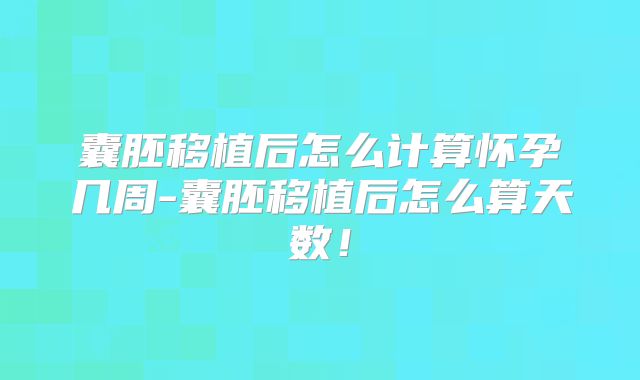 囊胚移植后怎么计算怀孕几周-囊胚移植后怎么算天数!