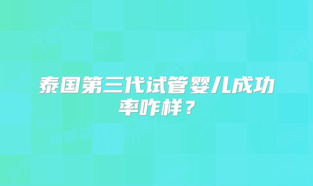 泰国第三代试管婴儿成功率咋样？