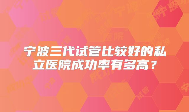 宁波三代试管比较好的私立医院成功率有多高？