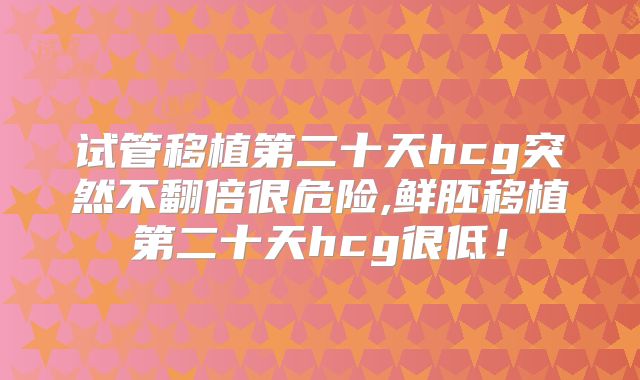 试管移植第二十天hcg突然不翻倍很危险,鲜胚移植第二十天hcg很低！