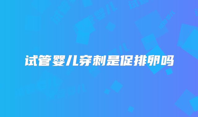 试管婴儿穿刺是促排卵吗