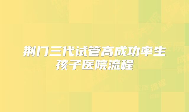 荆门三代试管高成功率生孩子医院流程
