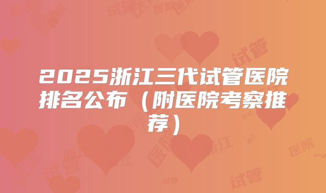 2025浙江三代试管医院排名公布(附医院考察推荐)