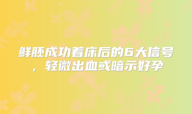 鲜胚成功着床后的6大信号，轻微出血或暗示好孕