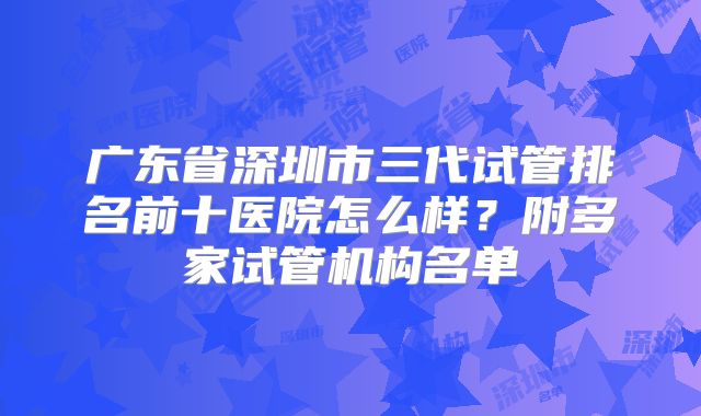 广东省深圳市三代试管排名前十医院怎么样?附多家试管机构名单